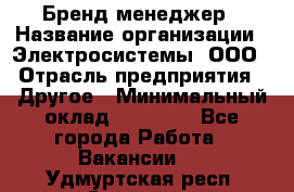 Бренд-менеджер › Название организации ­ Электросистемы, ООО › Отрасль предприятия ­ Другое › Минимальный оклад ­ 35 000 - Все города Работа » Вакансии   . Удмуртская респ.,Сарапул г.